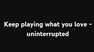 keep playing what you love - uninterrupted 😎😎