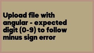 Upload file with angular - expected digit (0-9) to follow minus sign error  (1 answer)