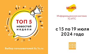 Топ-5 новостей ИС 1С:ИТС за 15-19 июля 2024