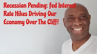 Recession Pending Fed Interest Rate hikes driving our economy over the cliff