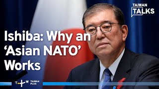 Ishiba: How ‘Asian NATO’ With U.S.-Japan at Core Can Work To Deter China | Taiwan Talks EP483