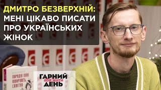 Дмитро Безверхній: Мені цікаво писати про українських жінок | Гарний день, аби жити