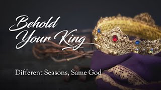 April 23, 2023 Behold your King - Different Seasons, Same God