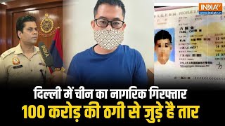 Delhi में China का नागरिक Arrest, 100 Crore Rupay की ठगी से जुड़े है तार, Police ने खोले कई बड़े राज