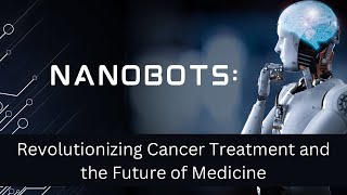 Nanobots: Revolutionizing Cancer Treatment and the Future of Medicin