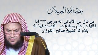 العبيلان: من قال عن الآلباني أنه مرجئ ؟ اذا قالها عن علم ودفاع عن العقيده فهذا لا يلام كا الفوزان