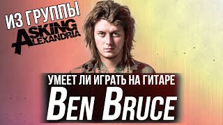 Умеет ли играть на гитаре Ben Bruce из Asking Alexandria?