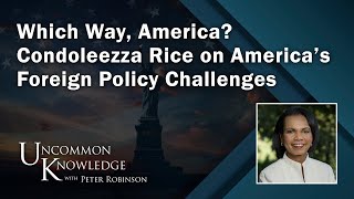 Which Way, America? Condoleezza Rice on America’s Foreign Policy Challenges | Uncommon Knowledge