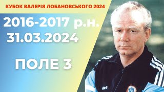 «КУБОК ВАЛЕРІЯ ЛОБАНОВСЬКОГО 2024 року»  2016-2017 р.н ПОЛЕ 3 31.03.2024