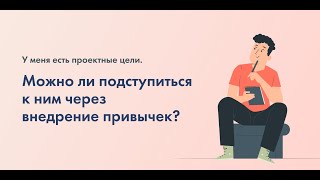 «У меня есть проектные цели. Можно ли подступиться к ним через внедрение привычек?»