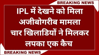 IPL 2023 : आईपीएल में देखने को मिला अजीबोगरीब वाकया, चार खिलाड़ियों ने मिलकर लपका एक कैच