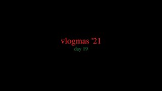 vlogmas '21 day 19