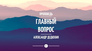 "Главный вопрос". Христианские проповеди. Александр Дедюхин