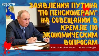 Заявления Путина "по пенсионерам" на совещании в Кремле по экономическим вопросам с Правительством