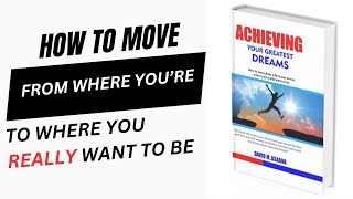 How to Achieve your Greatest Goals or How to move from where you are to where you really want to be