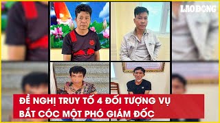 Đề nghị truy tố 4 đối tượng vụ bắt cóc một Phó giám đốc| Báo Lao Động