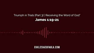 Triumph in Trials (Part 3): Receiving the Word of God | James 1:19-21