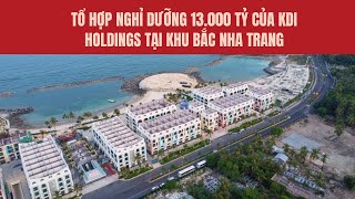 Tổ hợp nghỉ dưỡng 13.000 tỷ của KDI Holdings tại khu Bắc Nha Trang