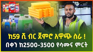 ከ59 ሺ ብር ካፒታል ጀምሮ አዋጭ የሆነ ስራ | በቀን ከ2500 - 3500 የሳሙና ምርት |small business idea |business in Ethiopia