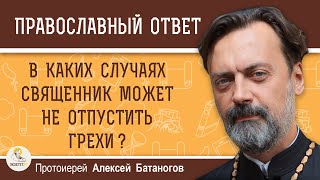 В КАКИХ СЛУЧАЯХ СВЯЩЕННИК МОЖЕТ НЕ ОТПУСТИТЬ ГРЕХИ ?  Протоиерей Алексей Батаногов