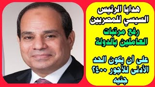 هدايا الرئيس السيسي للمصريين.. زيادة مرتبات العاملين بالدولة ورفع الحد الأدنى للأجور إلى2400جنيه