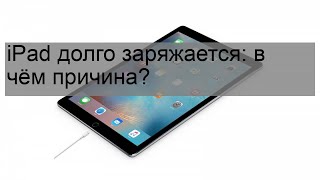 iPad долго заряжается: в чём причина?