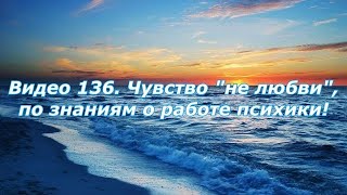 Видео 136. Чувство "нелюбви", с точки зрения знаний о работе психике!