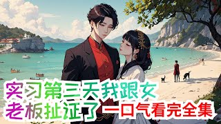 【完结】一口气看完《实习第三天我跟女老板扯证了》全集：他是刚毕业的实习生，也是装傻充愣，对契约婚姻妻子死缠烂打的豪门三少爷；她是律所合伙人女老板，也是商战律界不败女帝姬，却沦陷于少年美色，拉去扯证