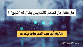 هل كل من تصدر للتدريس يقال له "شيخ" ؟  / الشيخ محمد علي فركوس