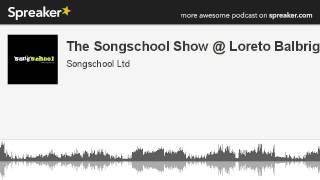 The Songschool Show @ Loreto Balbriggan (part 1 of 2, made with Spreaker)