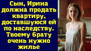 Сын, Ирина должна продать квартиру, доставшуюся ей по наследству. Твоему брату очень нужно жилье