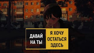 давай на ты — я хочу остаться здесь