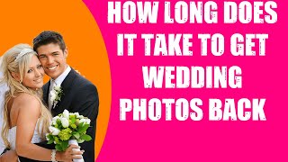 HOW LONG DOES IT TAKE TO GET WEDDING PHOTOS BACK