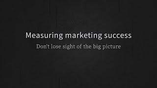 Measuring marketing success: Don't lose sight of the big picture