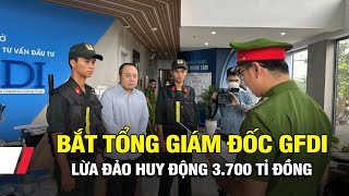 Bắt tổng giám đốc GFDI lừa đảo huy động 3.700 tỉ đồng