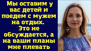 Мы оставим у вас детей и поедем с мужем на отдых. Это не обсуждается, а на ваши планы мне плевать