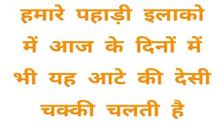 हमारे पहाड़ी इलाको में आज के दिनों में भी यह आटे की देसी चक्की चलती है l