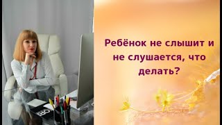 Ребёнок не слышит и не слушается. Что делать?