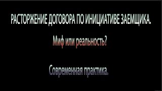 РАСТОРЖЕНИЕ ДОГОВОРА ПО ИНИЦИАТИВЕ ЗАЕМЩИКА. Миф или реальность Современная практика.