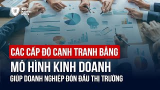 CÁC CẤP ĐỘ CẠNH TRANH BẰNG MÔ HÌNH KINH DOANH GIÚP DOANH NGHIỆP ĐÓN ĐẦU THỊ TRƯỜNG | Mr. Tony Dzung