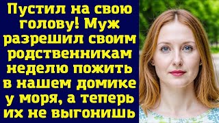 Пустил на свою голову! Муж разрешил своим родственникам неделю пожить в нашем домике у моря