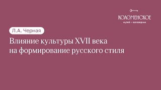 Л.А. Черная: «Влияние культуры XVII века на формирование русского стиля»