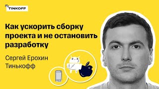 Как ускорить сборку проекта и не остановить разработку — Сергей Ерохин, Тинькофф