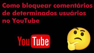 COMO BLOQUEAR COMENTÁRIOS DE DETERMINADOS USUÁRIOS NO YOUTUBE