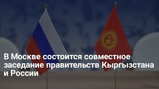 В Москве состоится совместное заседание правительств Кыргызстана и России