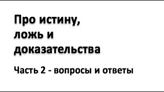 Про истину, ложь и доказательства, ч.2 - вопросы и ответы