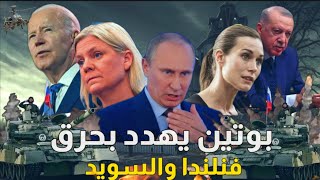 بوتين يهدد "بحرق فنلندا والسويد" ؟! والناتو يرضخ لإردوغان !