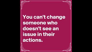 You can’t change someone who doesn’t see anything wrong with their own actions.