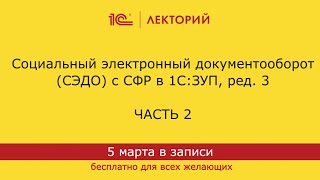 1С:Лекторий 05.03.24 Социальный электронный документооборот (СЭДО) с СФР в 1С:ЗУП, ред. 3 (часть 2)