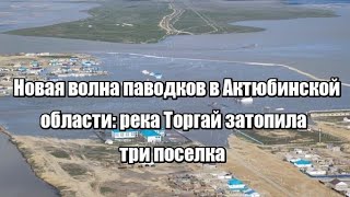 Новая волна паводков в Актюбинской области: река Торгай затопила три поселка